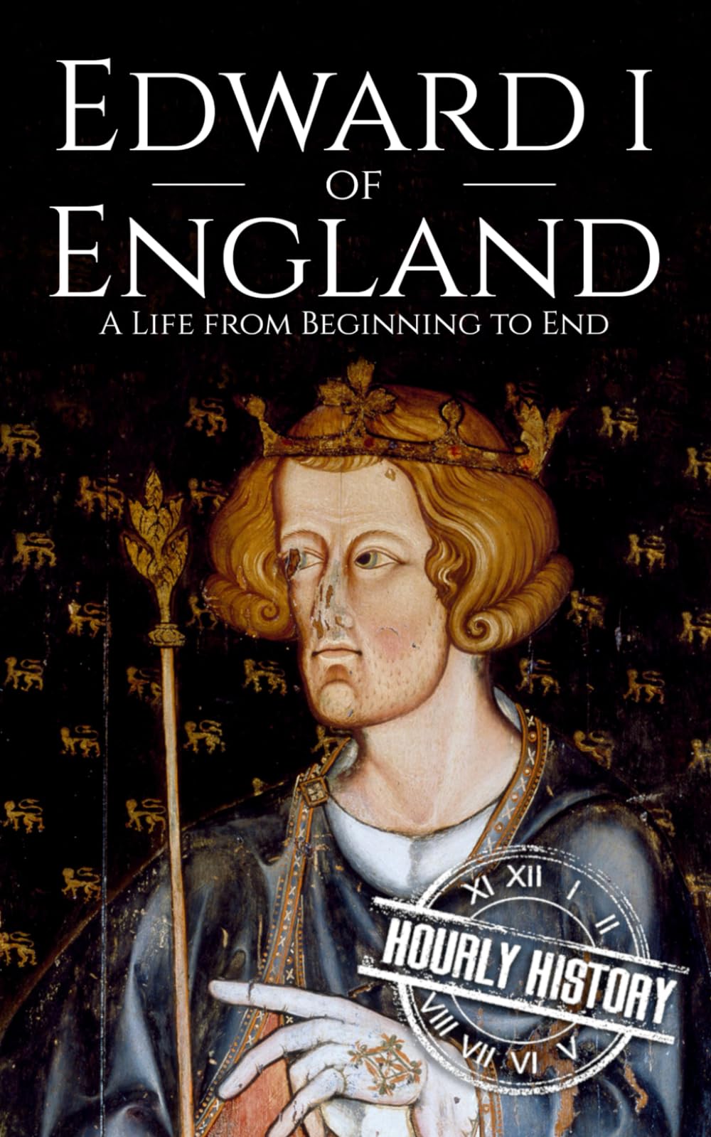 Edward I of England: A Life from Beginning to End (Biographies of British Royalty)