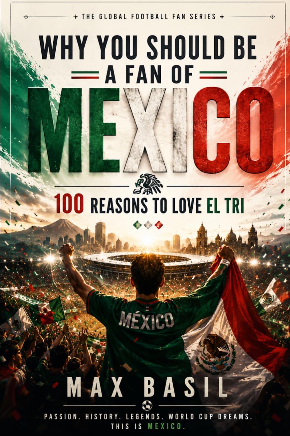 WHY YOU SHOULD BE A FAN OF MEXICO: 100 Reasons to Love El Tri (THE GLOBAL FOOTBALL FAN SERIES)