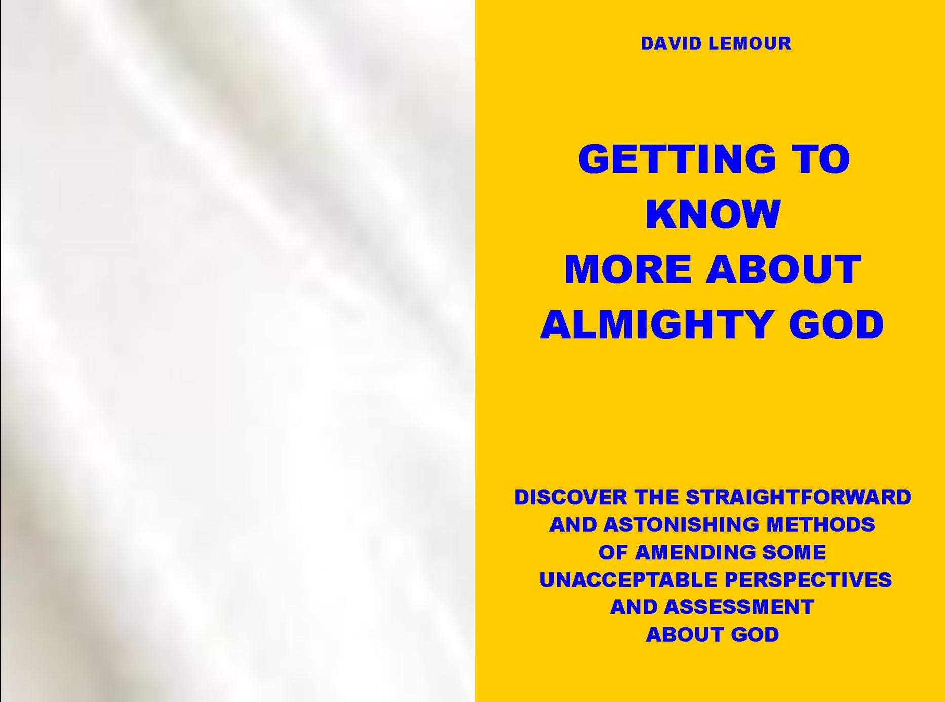 GETTING TO KNOW MORE ABOUT ALMIGHTY GOD: DISCOVER THE STRAIGHTFORWARD AND ASTONISHING METHODS OF AMENDING SOME UNACCEPTABLE PERSPECTIVES AND ASSESSMENT ABOUT GOD