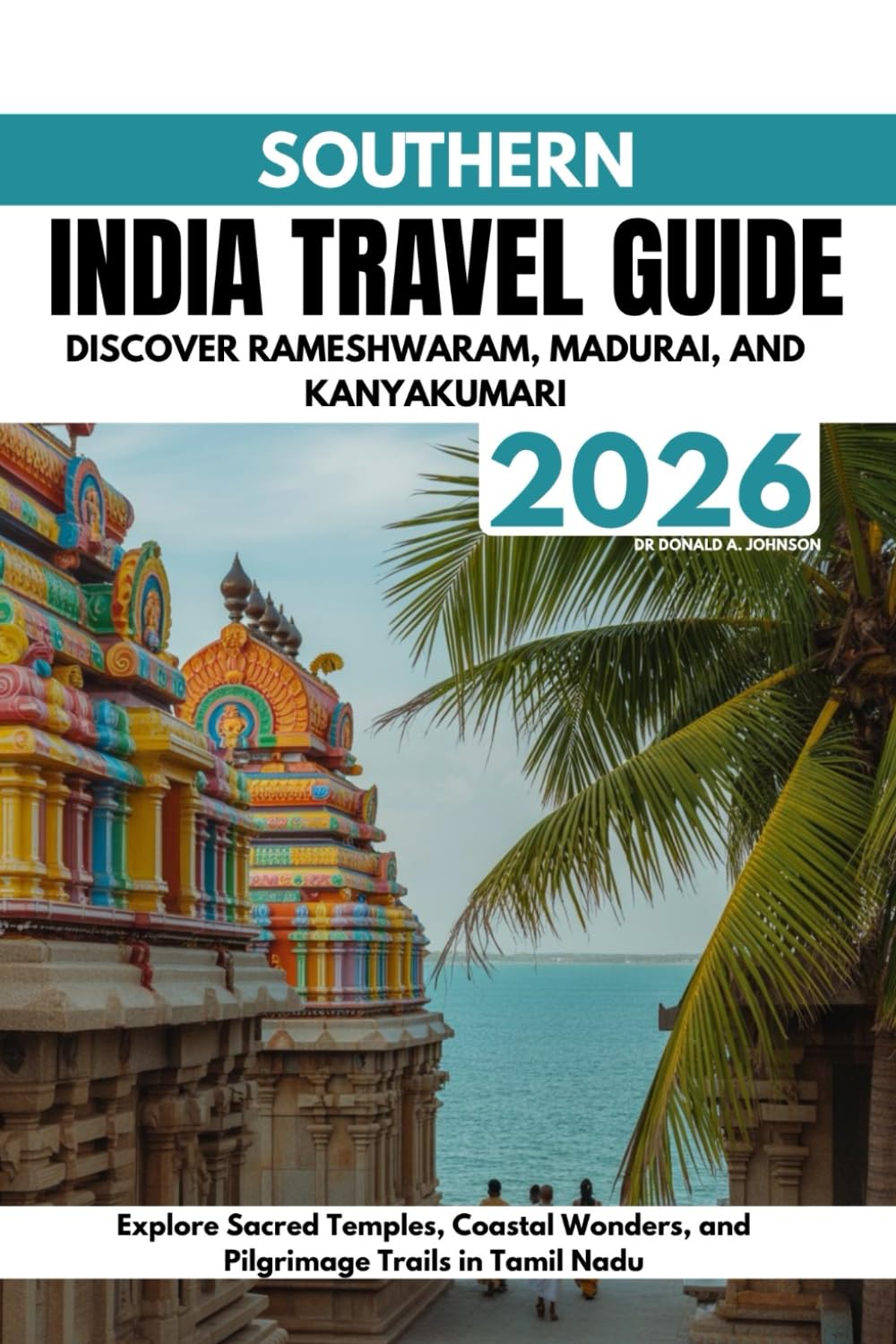 Southern India Travel Guide 2026: Discover Rameshwaram, Madurai, and Kanyakumari: Explore Sacred Temples, Coastal Wonders, and Pilgrimage Trails in Tamil Nadu