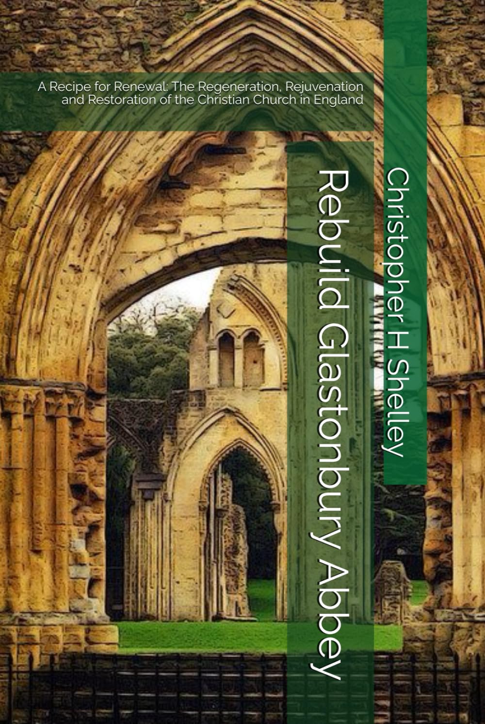 Rebuild Glastonbury Abbey: A Recipe for Renewal: The Regeneration, Rejuvenation and Restoration of the Christian Church in England
