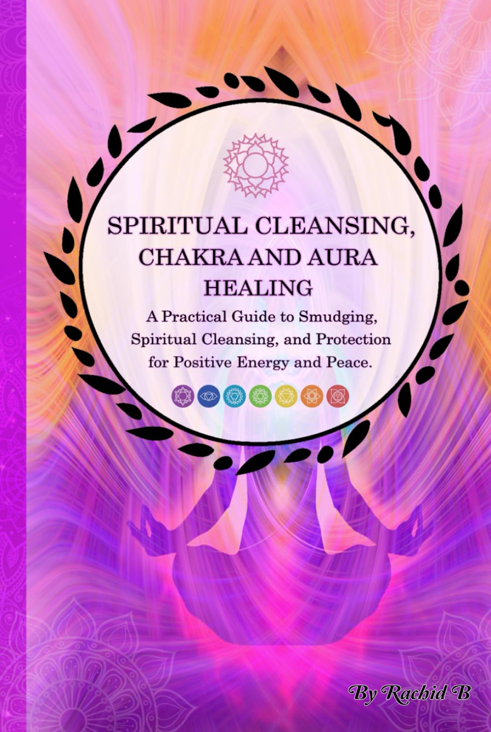 Spiritual Cleansing, Chakra and Aura Healing: A Practical Guide to Smudging, Spiritual Cleansing, and Protection for Positive Energy and Peace.