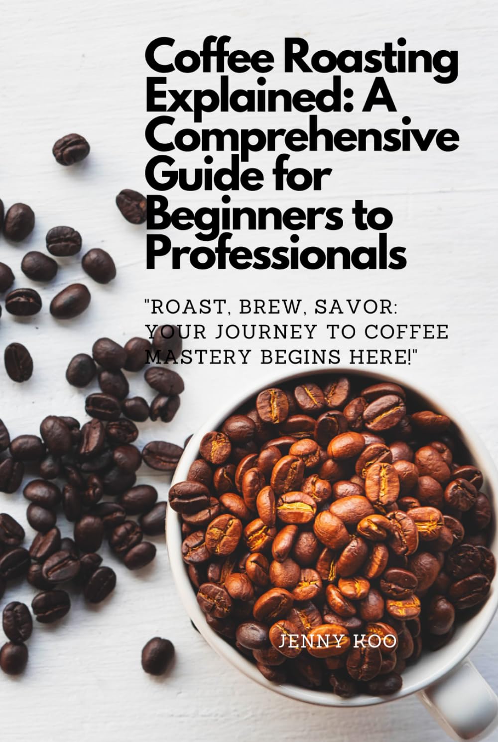 Coffee Roasting Explained: A Comprehensive Guide for Beginners to Professionals: "Roast, Brew, Savor: Your Journey to Coffee Mastery Begins Here!" ... "How to" to Become a Barista Master Series)