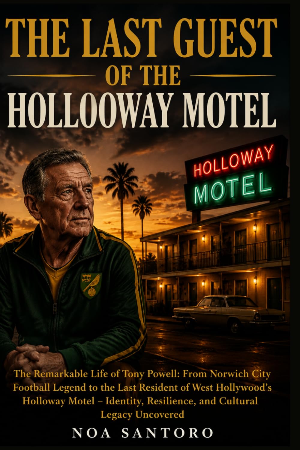 THE LAST GUEST OF THE HOLL0WAY MOTEL: The Remarkable Life of Tony Powell: From Norwich City Football Legend to the Last Resident of West Hollywood’s ... Resilience, and Cultural Legacy Uncovered