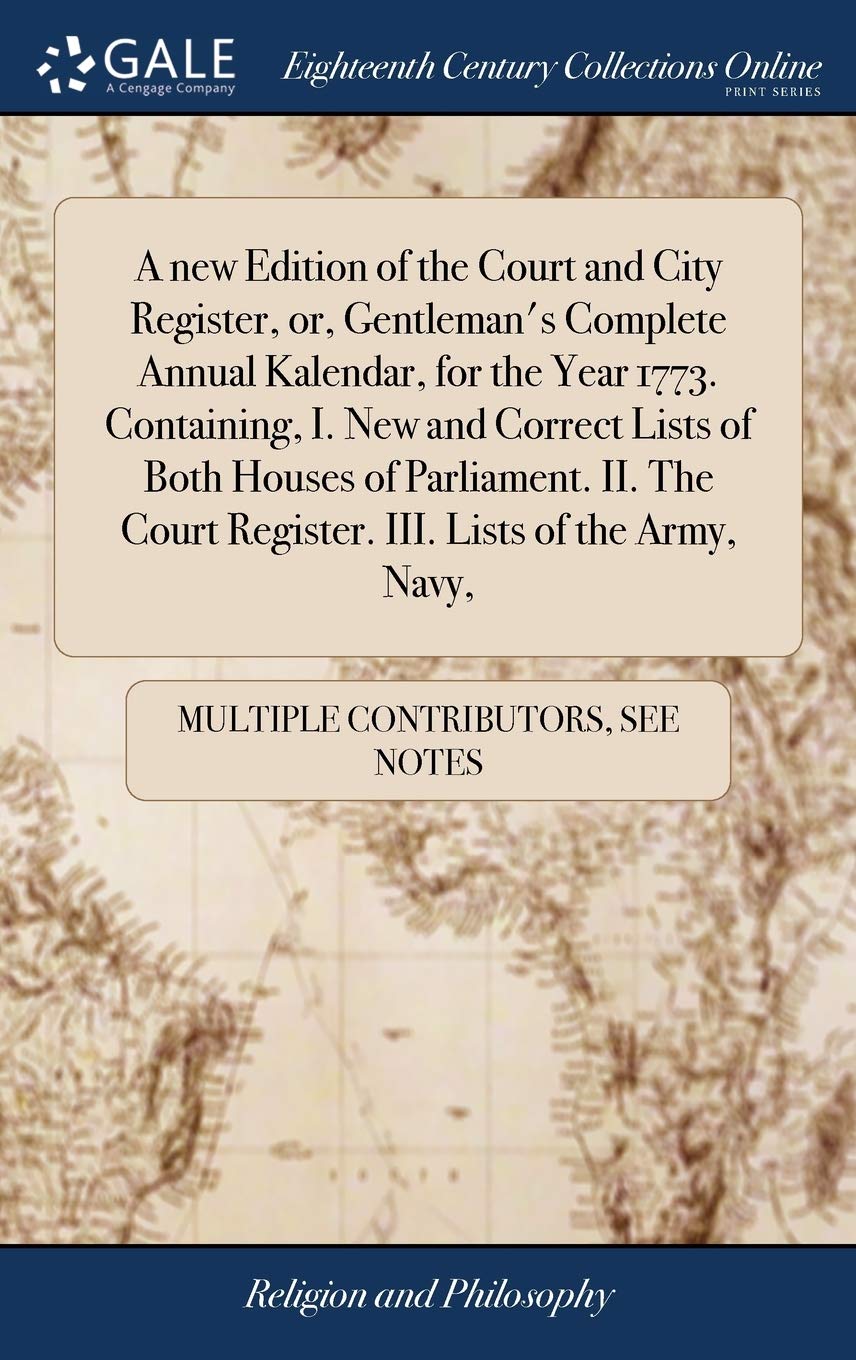 A new Edition of the Court and City Register, or, Gentleman's Complete Annual Kalendar, for the Year 1773. Containing, I. New and Correct Lists of ...