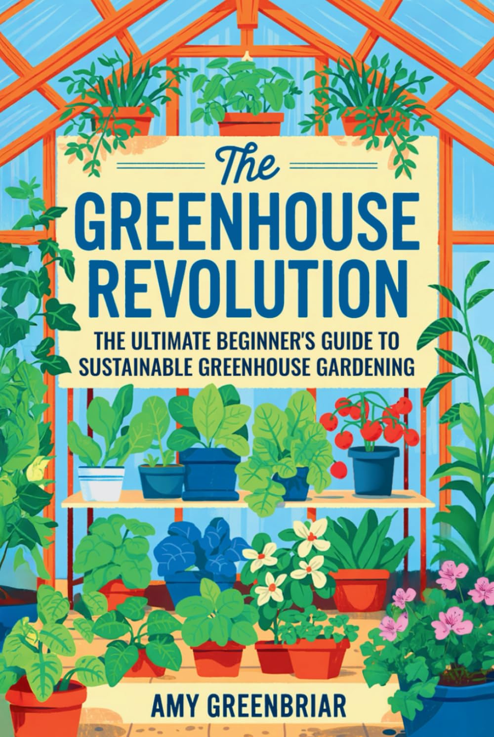 The Greenhouse Revolution: The Ultimate Beginner's Guide to Sustainable Greenhouse Gardening: Build, Maintain, and Harvest Year-Round with