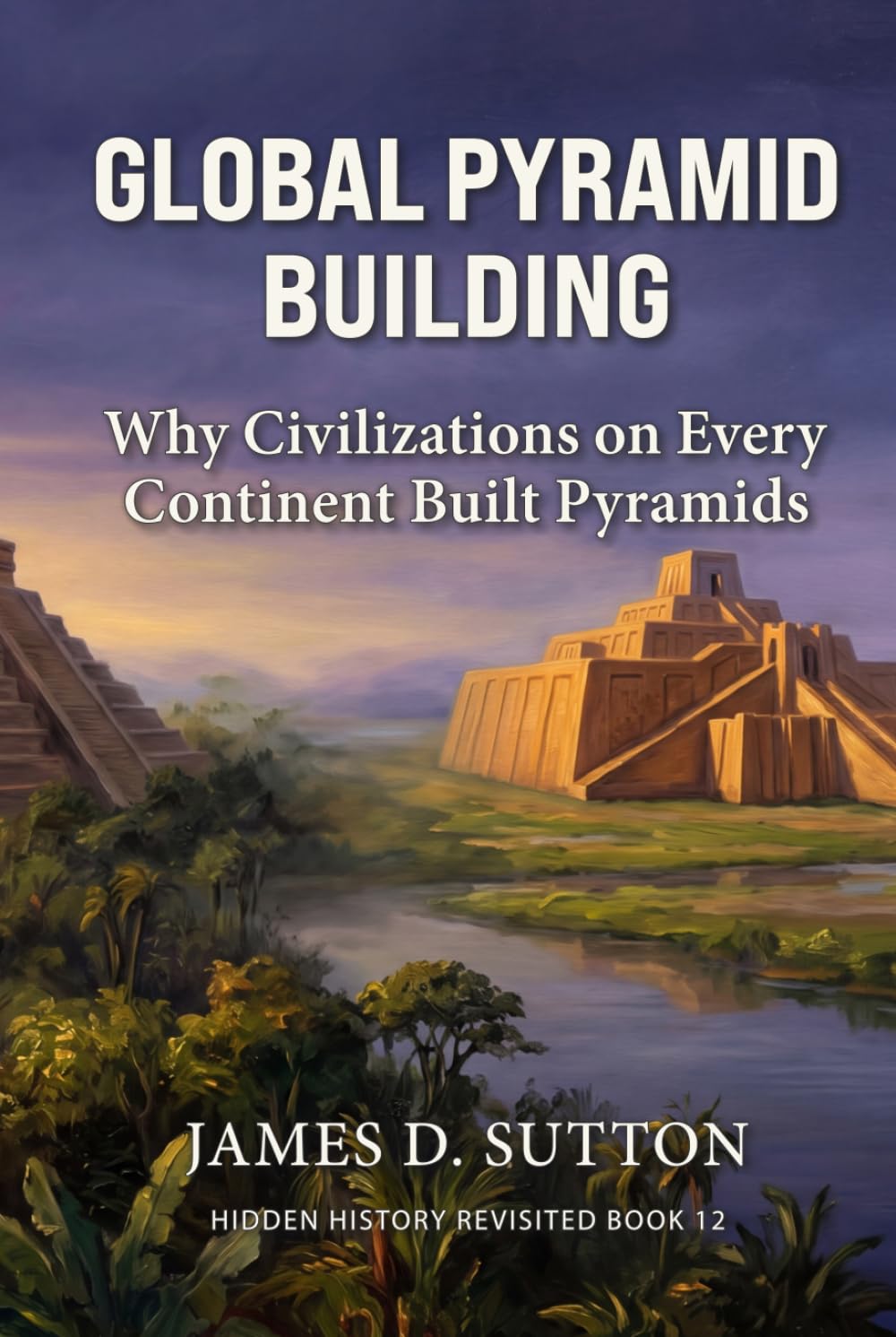 Global Pyramid Building: Why Civilizations on Every Continent Built Pyramids (Hidden History Revisited)