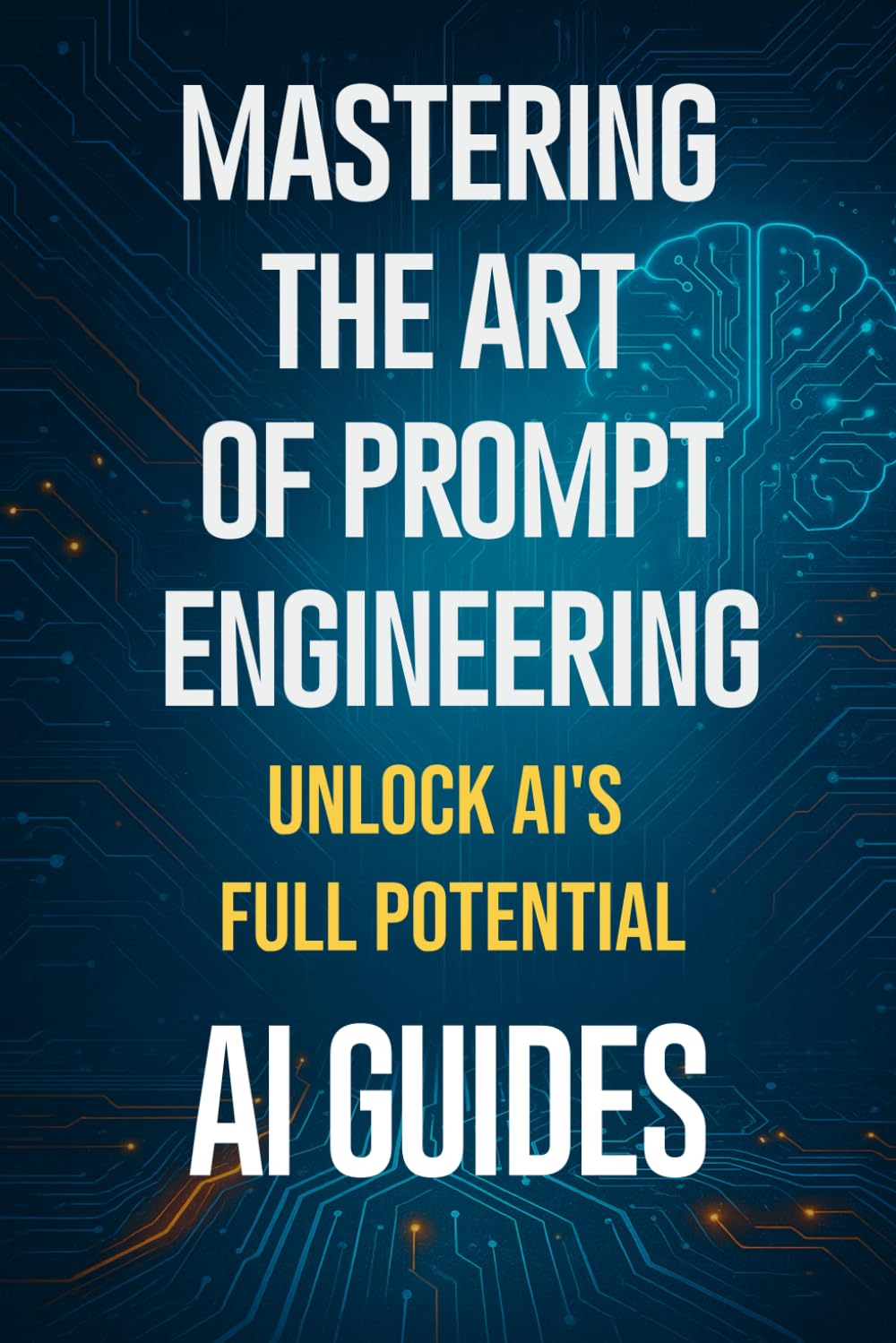 Mastering the Art of Prompt Engineering: Unlock AI’s Full Potential: Step-by-Step ChatGPT, LLM, and AI Prompting Strategies for Beginners, Writers, Researchers, Students, Businesses, and Creators