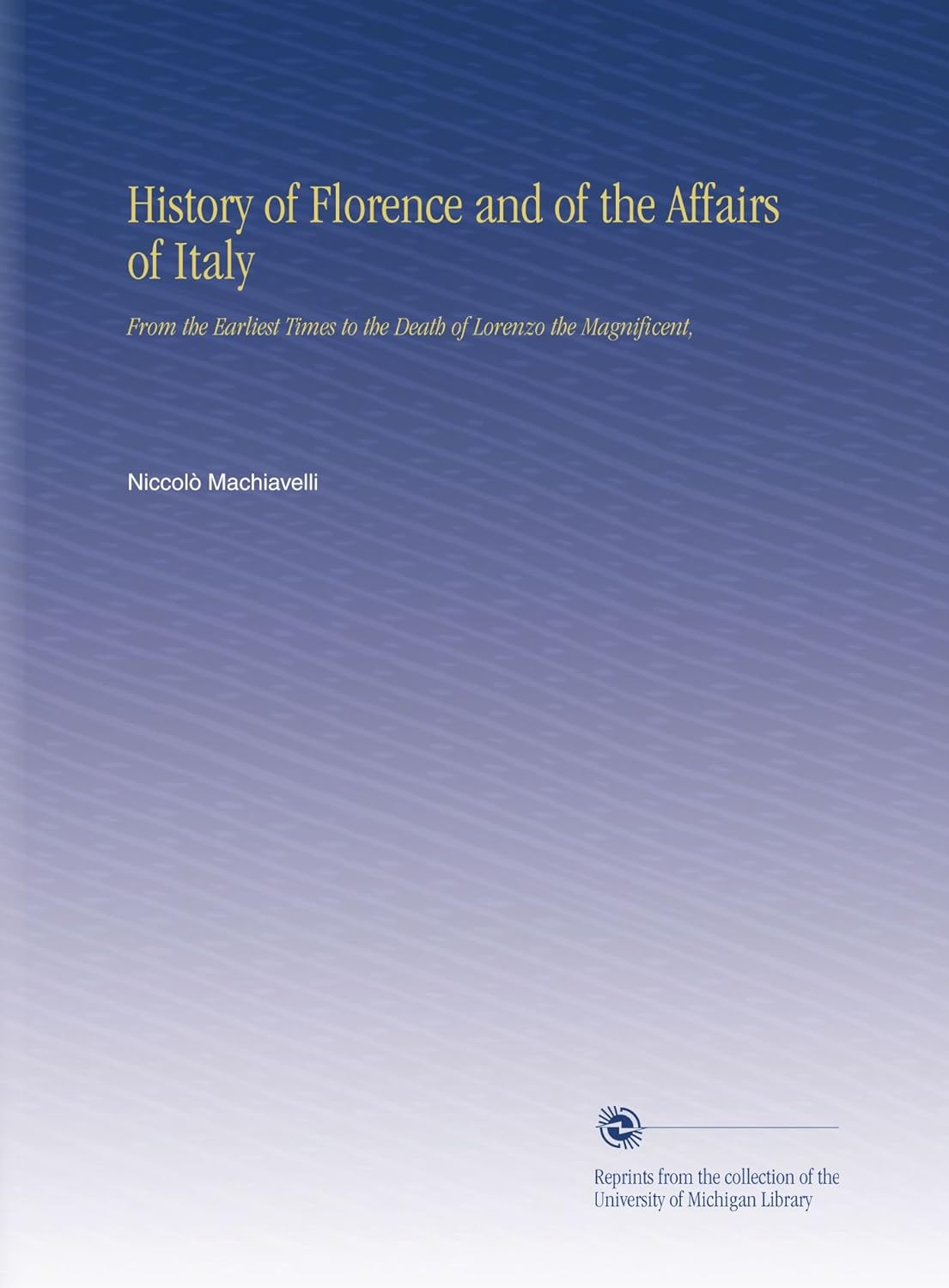 History of Florence and of the Affairs of Italy: From the Earliest Times to the Death of Lorenzo the Magnificent,