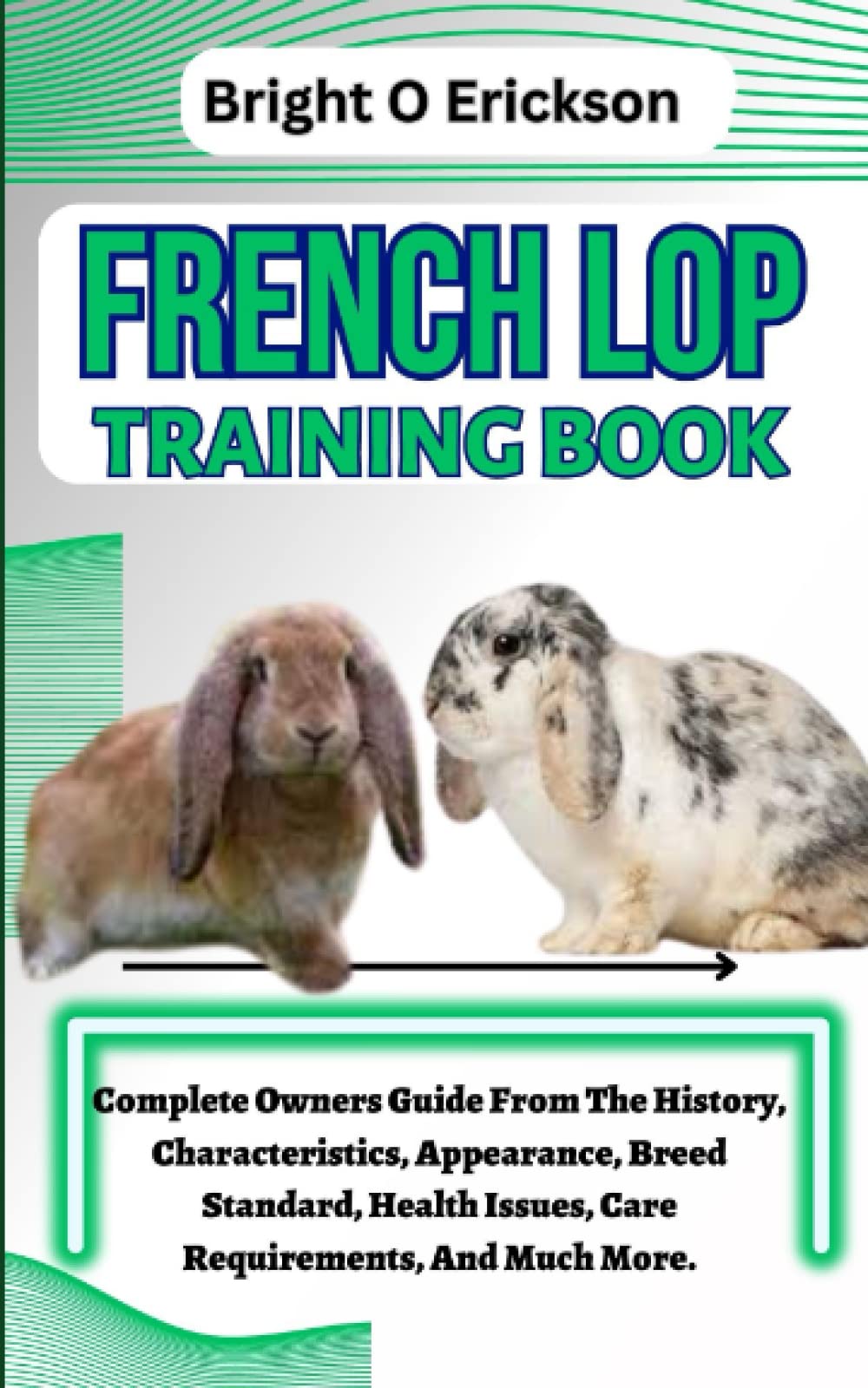 FRENCH LOP TRAINING BOOK: Complete Owners Guide From The History, Characteristics, Appearance, Breed Standard, Health Issues, Care Requirements, And Much More.