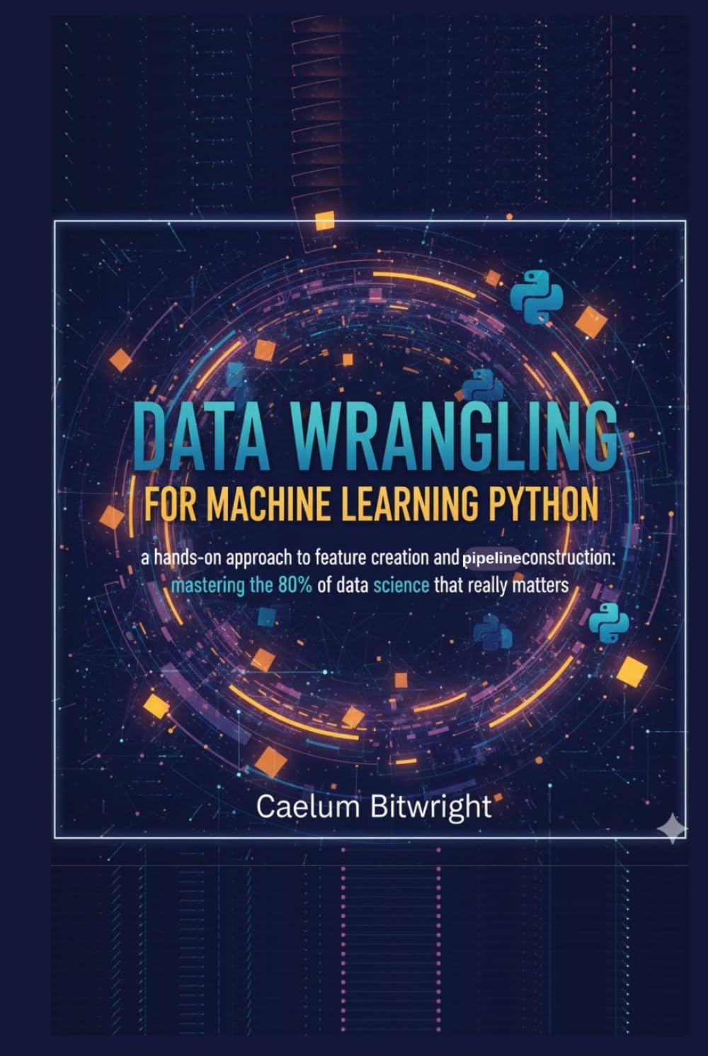 Data Wrangling for Machine Learning Python: A Hands-On Approach to Feature Creation and Pipeline Construction: Mastering the 80% of Data Science That Really Matters (The Caelum Protocol)