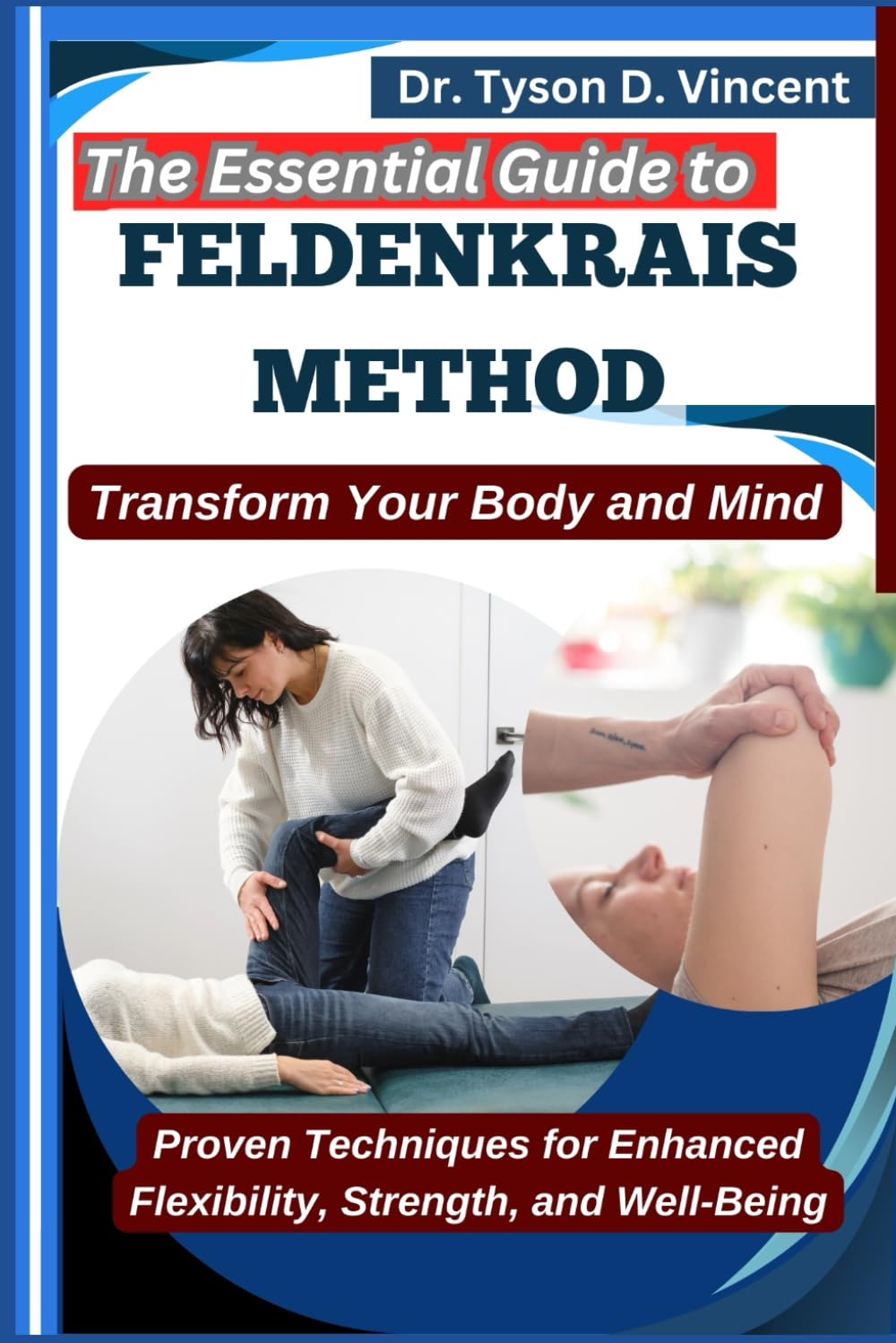 The Essential Guide to Feldenkrais method: Transform Your Body and Mind: Proven Techniques for Enhanced Flexibility, Strength, and Well-Being