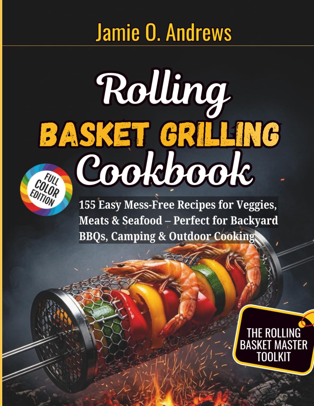 Rolling Basket Grilling Cookbook: 155 Easy Mess-Free Recipes for Veggies, Meats & Seafood – Perfect for Backyard BBQs, Camping & Outdoor Cooking