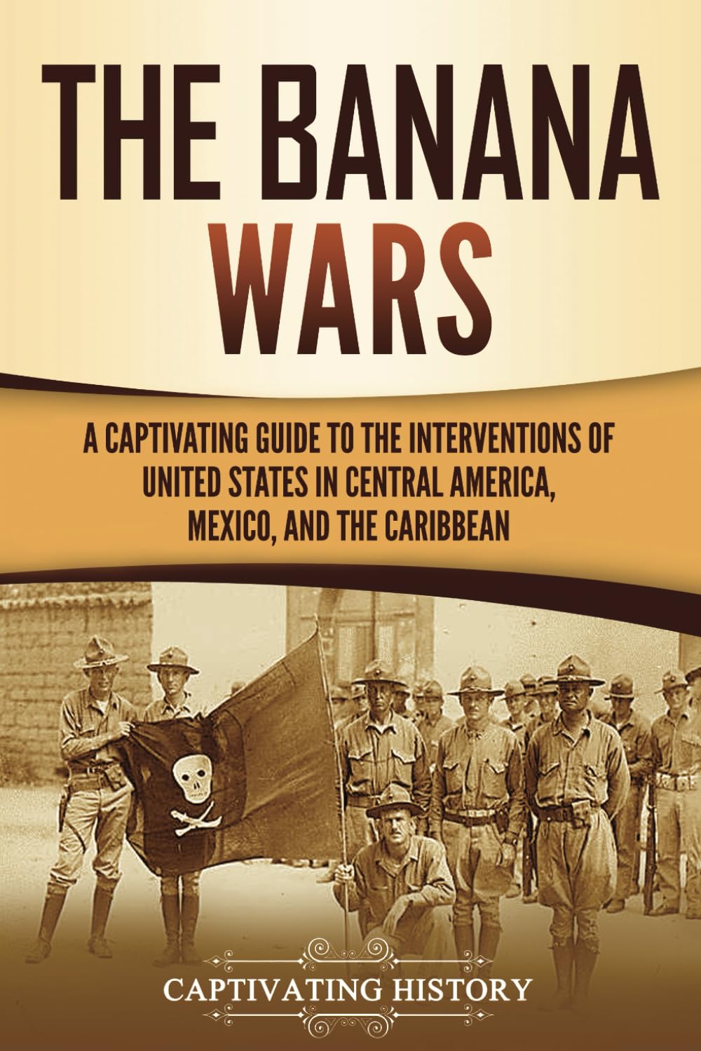 The Banana Wars: A Captivating Guide to the Interventions of the United States in Central America, Mexico, and the Caribbean (U.S. Military History)