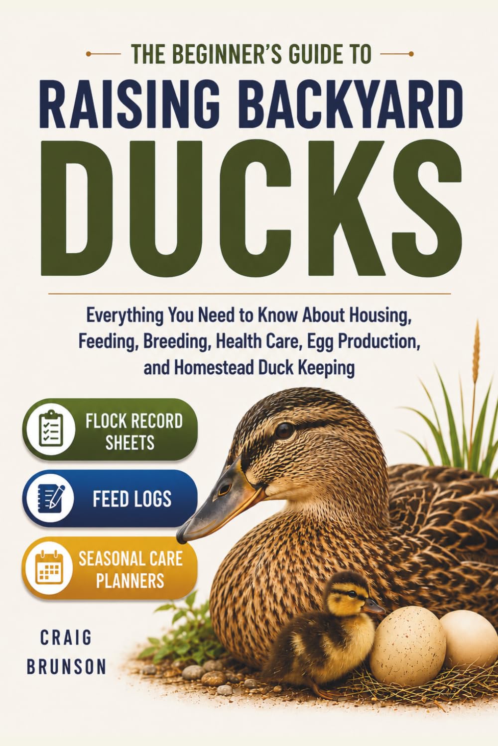 The Beginner’s Guide to Raising Backyard Ducks: Everything You Need to Know About Housing, Feeding, Breeding, Health Care, Egg Production, and ... Sheets, Feed Logs, and Seasonal Care Planners