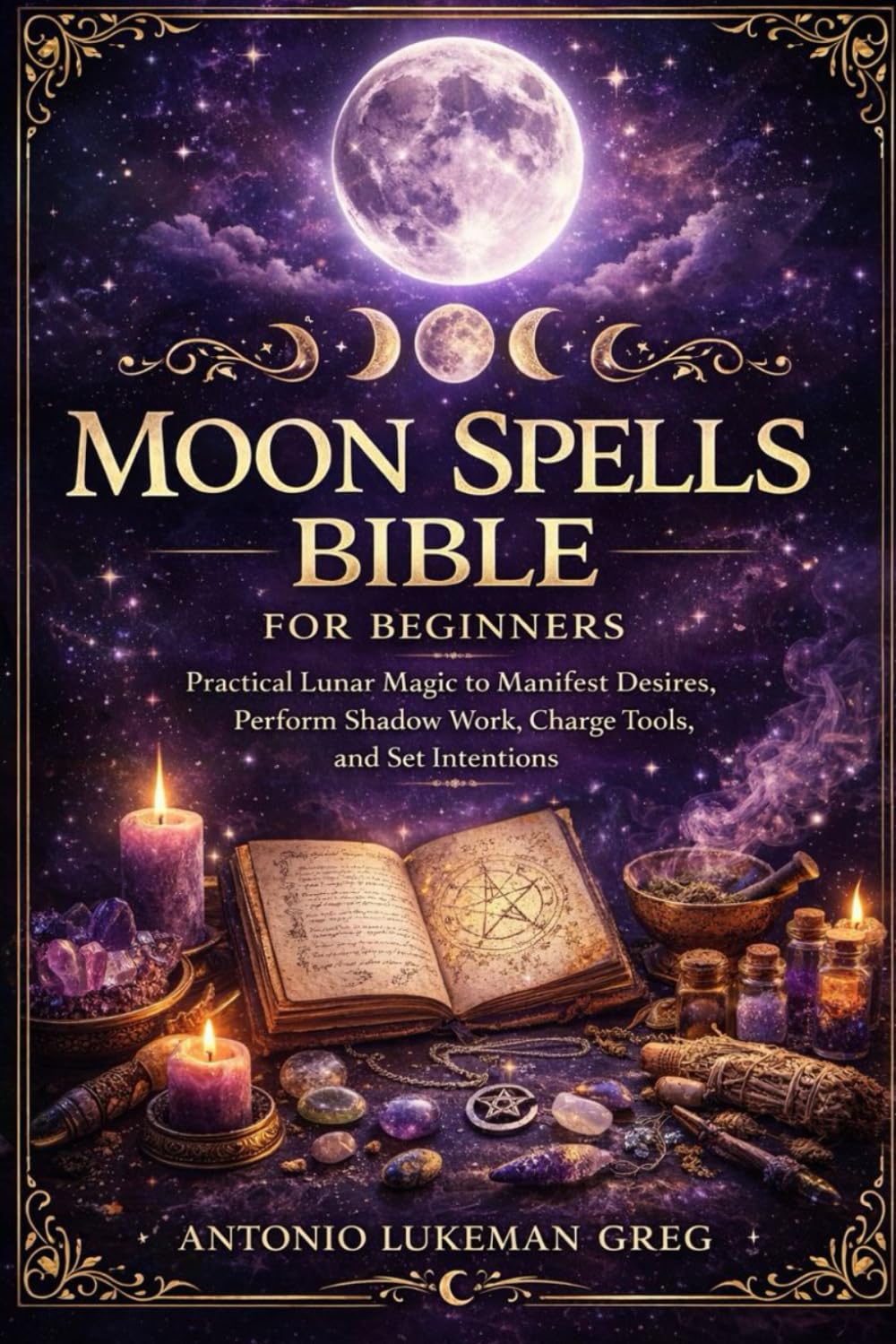 MOON SPELLS BIBLE FOR BEGINNERS: Practical Lunar Magic to Manifest Desires, Perform Shadow Work, Charge Tools, and Set Intentions