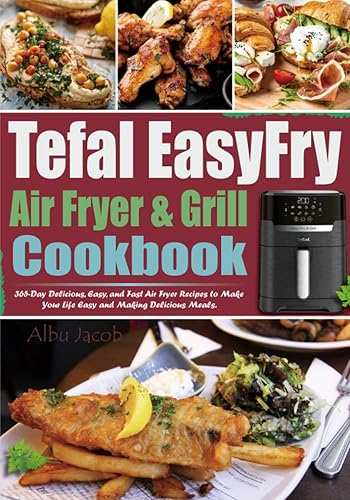 Tefal EasyFry Air Fryer &amp; Grill Cookbook: 365-Day Delicious, Easy, and Fast Air Fryer Recipes to Make Your Life Easy and Making Delicious Meals.