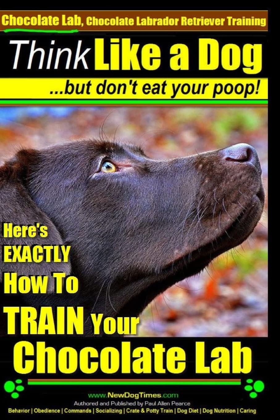 Chocolate Lab, Chocolate Labrador Retriever Training | Think Like a Dog But Don't Eat Your Poop!: Here's EXACTLY How To TRAIN Your Chocolate Lab: Volume 1
