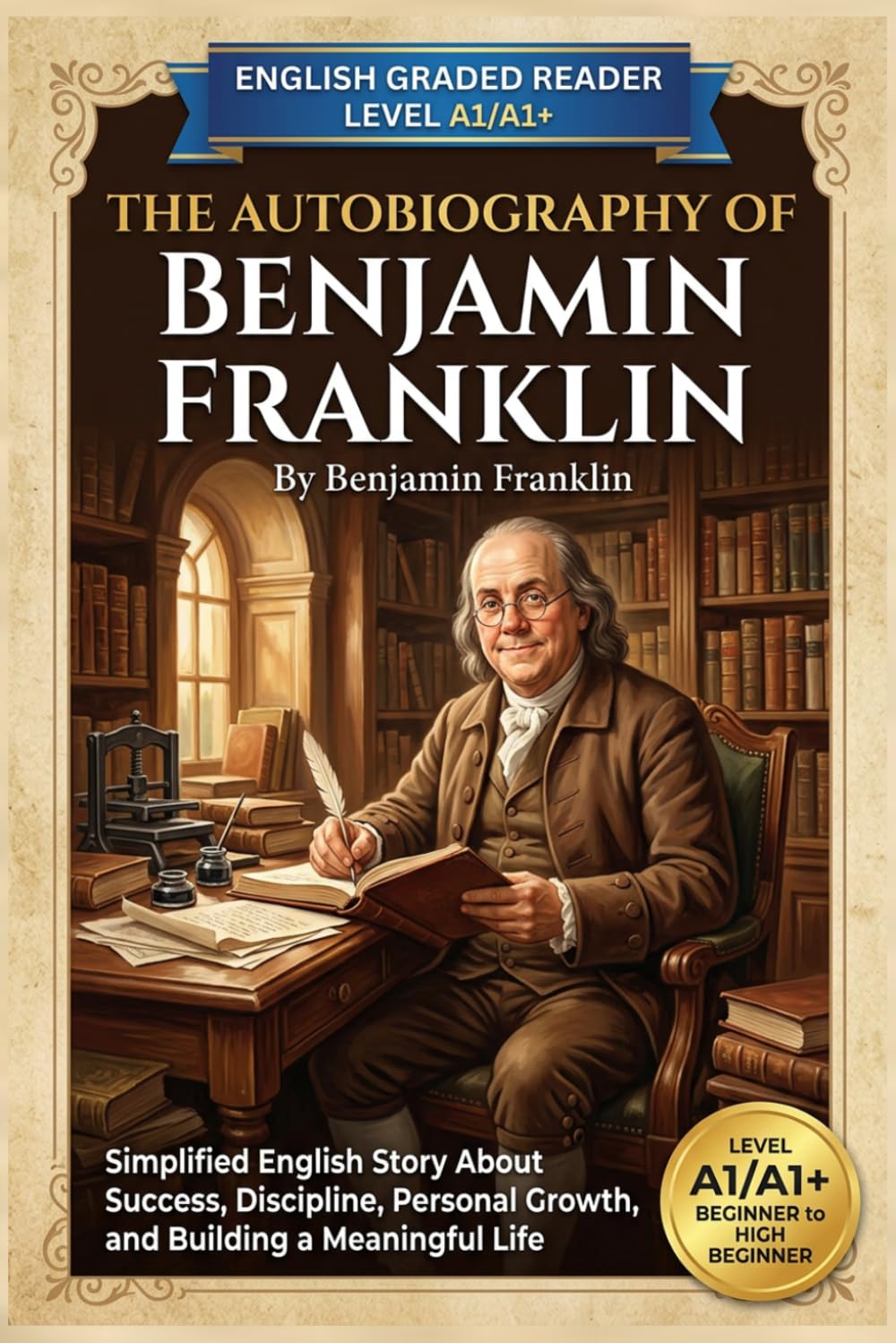 The Autobiography of Benjamin Franklin by Benjamin Franklin (Level A1/A1+): Simplified English Story About Success, Discipline, Personal Growth, and Building a Meaningful Life