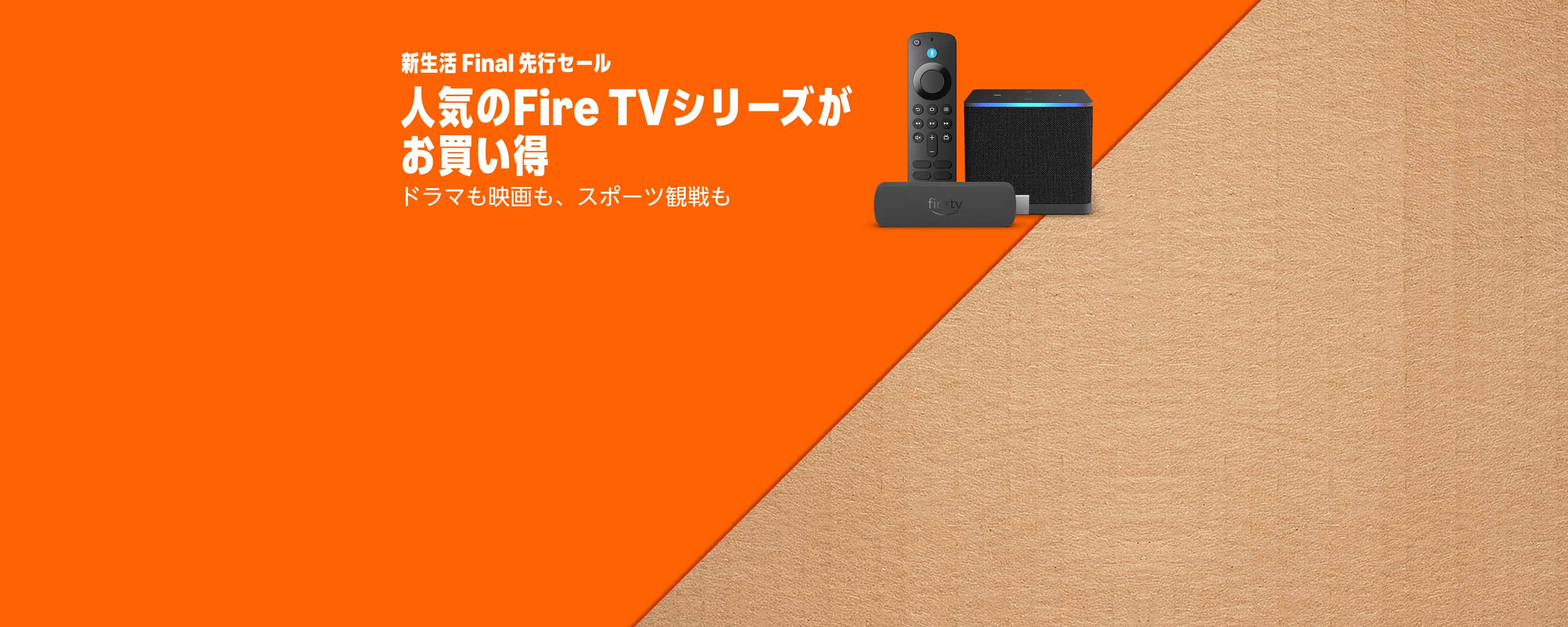 新生活 Final 先行セール
人気のFire TVシリーズがお買い得
ドラマも映画も、スポーツ観戦も