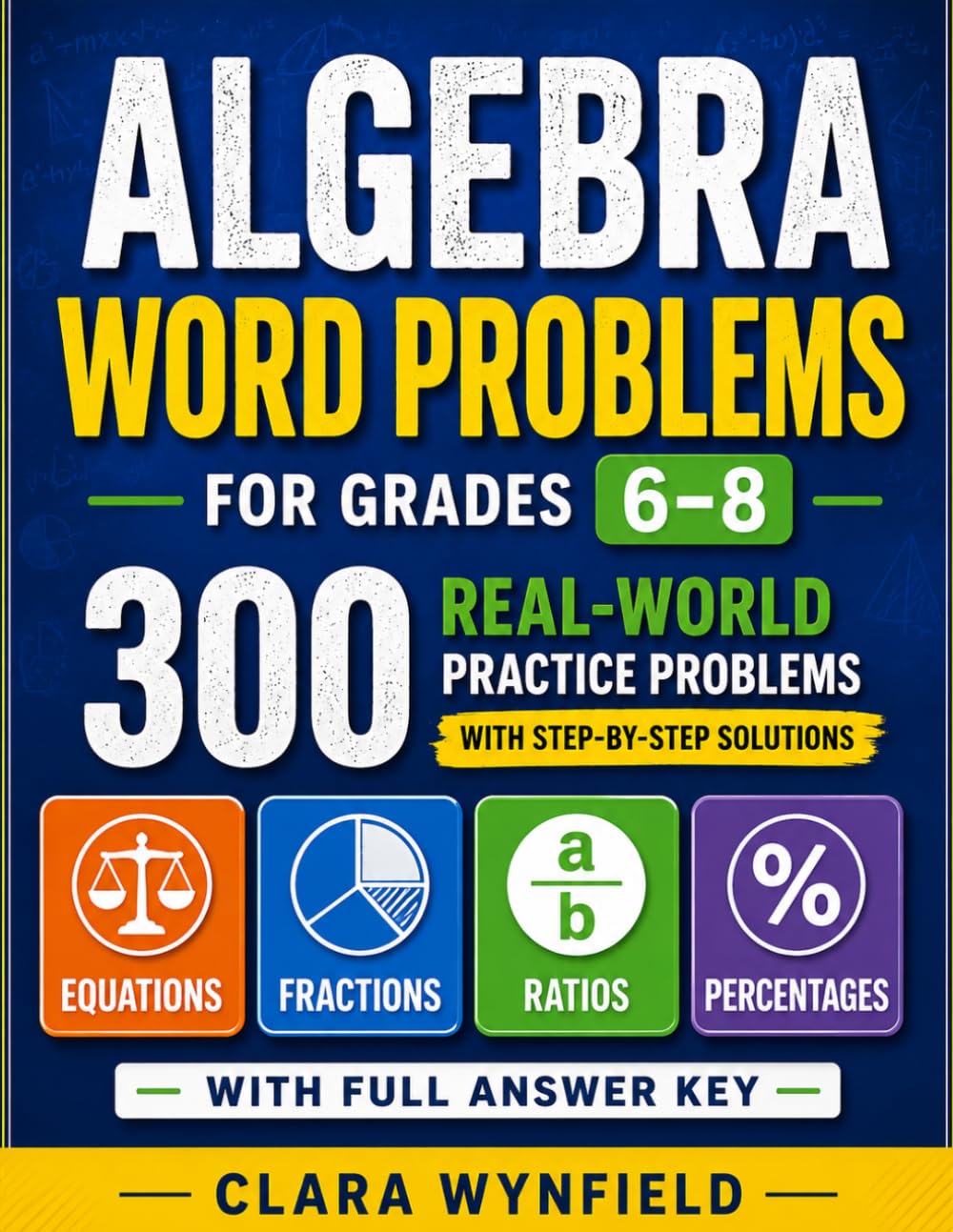 ALGEBRA WORD PROBLEMS FOR GRADES 6-8: 300 Real-World Practice with Step-by-Step Solutions: Equations, Fractions, Ratios, Percentages - With Full Answer Key