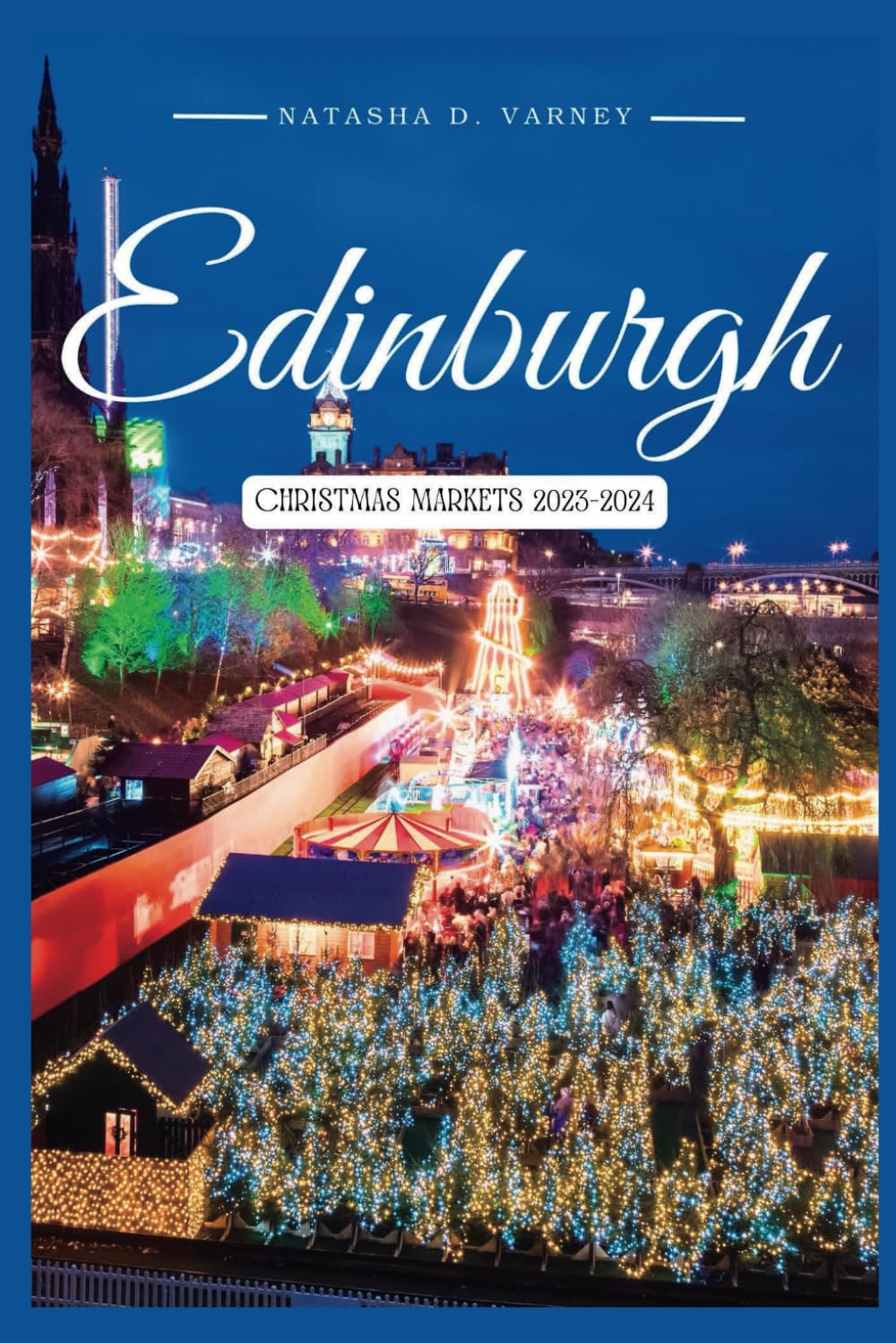 EDINBURGH CHRISTMAS MARKETS 2023-2024: The Comprehensive Guide To Explore The Scotland Capital City's Xmas Markets During The Festive Season And Have ... Christmas Markets Guide And Adventure)