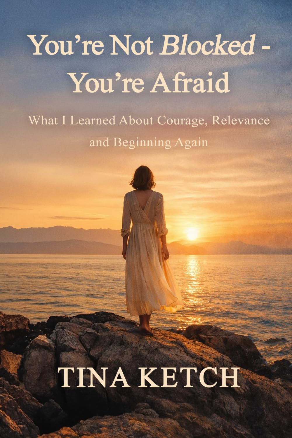 You’re Not Blocked – You’re Afraid: What I Learned About Courage, Relevance and Beginning Again