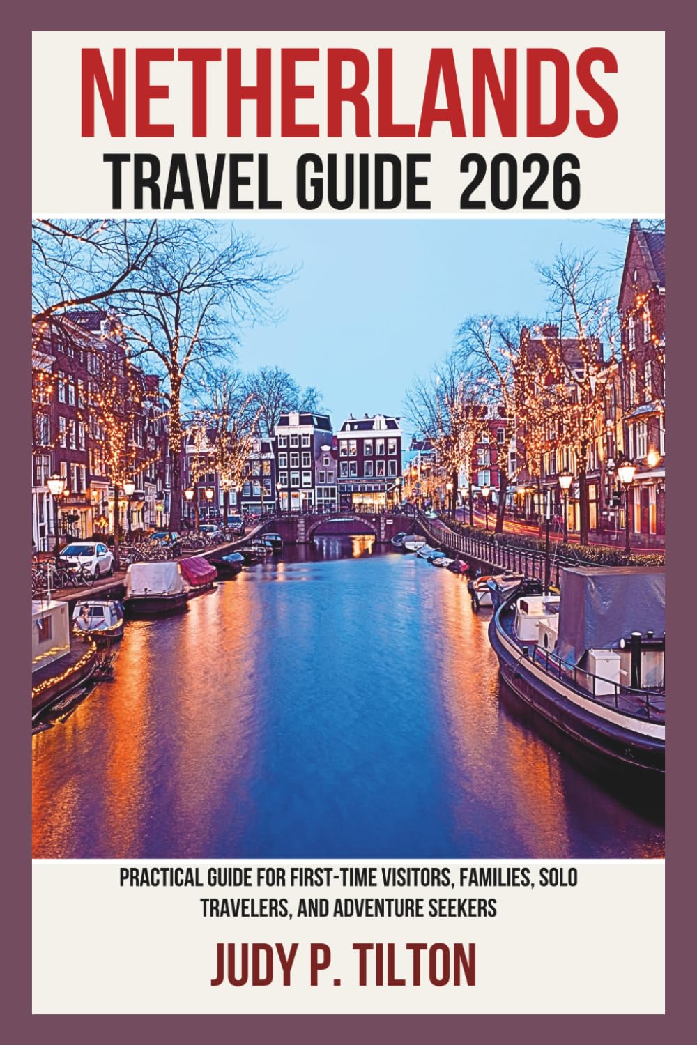 NETHERLANDS TRAVEL GUIDE 2026: Practical Guide for First-Time Visitors, Families, Solo Travelers, and Adventure Seekers