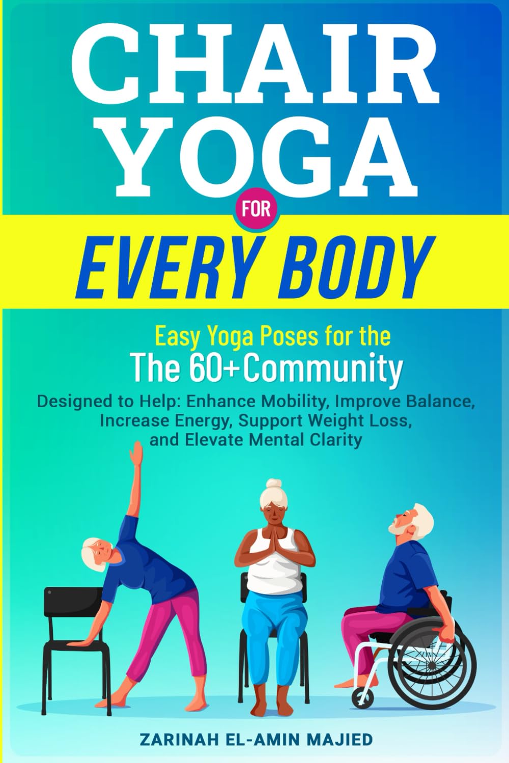 CHAIR YOGA FOR EVERY BODY "Easy Yoga Poses for The 60+Community": Designed to Help Enhance Mobility, Improve Balance, Increase Energy, Support Weight Loss, and Elevate Mental Clarity