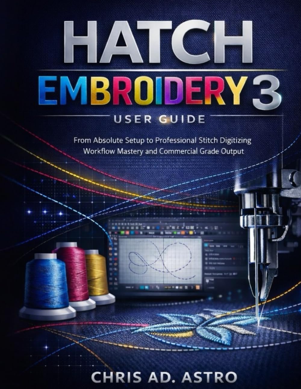 HATCH EMBROIDERY 3 USER GUIDE: From Absolute Setup to Professional Stitch Digitizing, Workflow Mastery, and Commercial Grade Output      Paperback – February 23, 2026