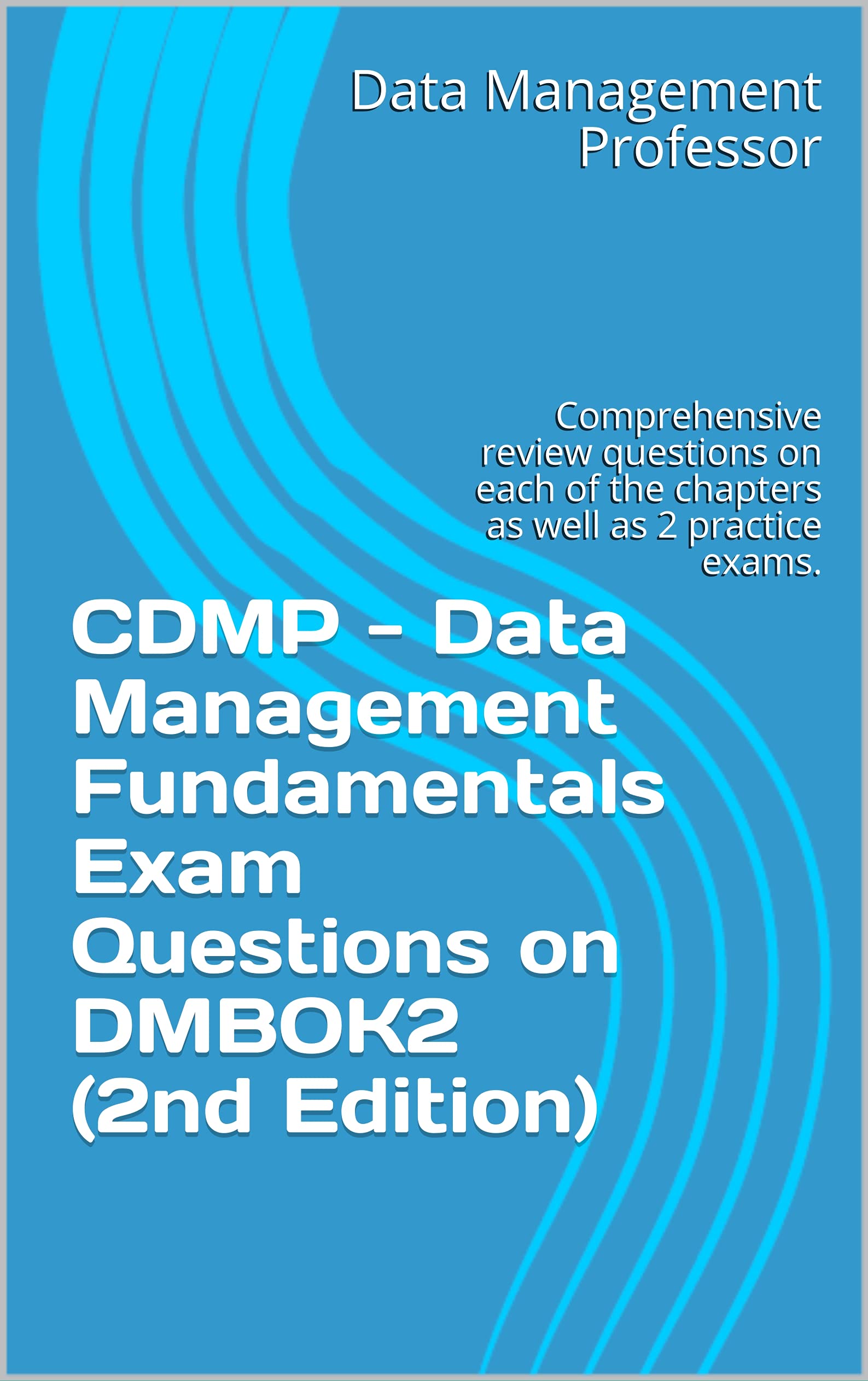 CDMP - Data Management Fundamentals Exam Questions on DMBOK2 (2nd Edition): Comprehensive review questions on each of the chapters as well as 2 practice exams.