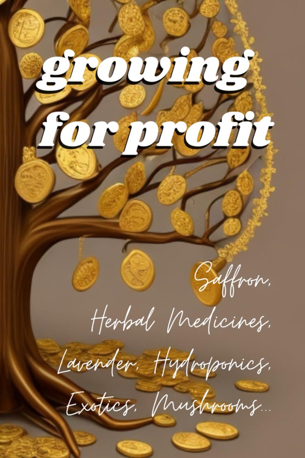 Growing for Profit: Saffron, Herbal Medicines, Lavender, Hydroponics, Exotics, Mushrooms...