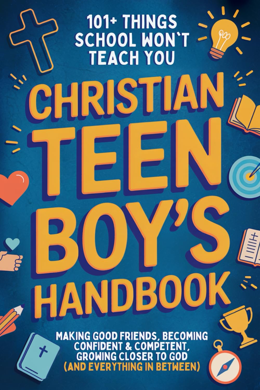 Christian Teen Boy’s Handbook: 101+ Things School Won’t Teach You - From Making Good Friends and Becoming Confident & Competent to Growing Closer to God (and Everything In Between)