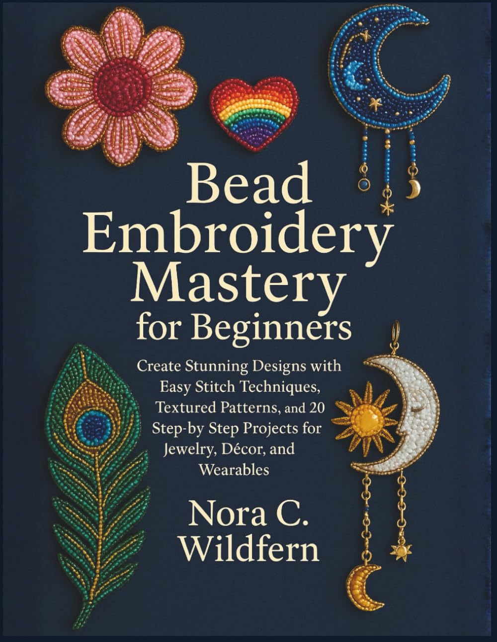Bead Embroidery Mastery for Beginners: Create Stunning Designs with Easy Stitch Techniques, Textured Patterns, and 20 Step-by-Step Projects for Jewelry, Décor, and Wearables