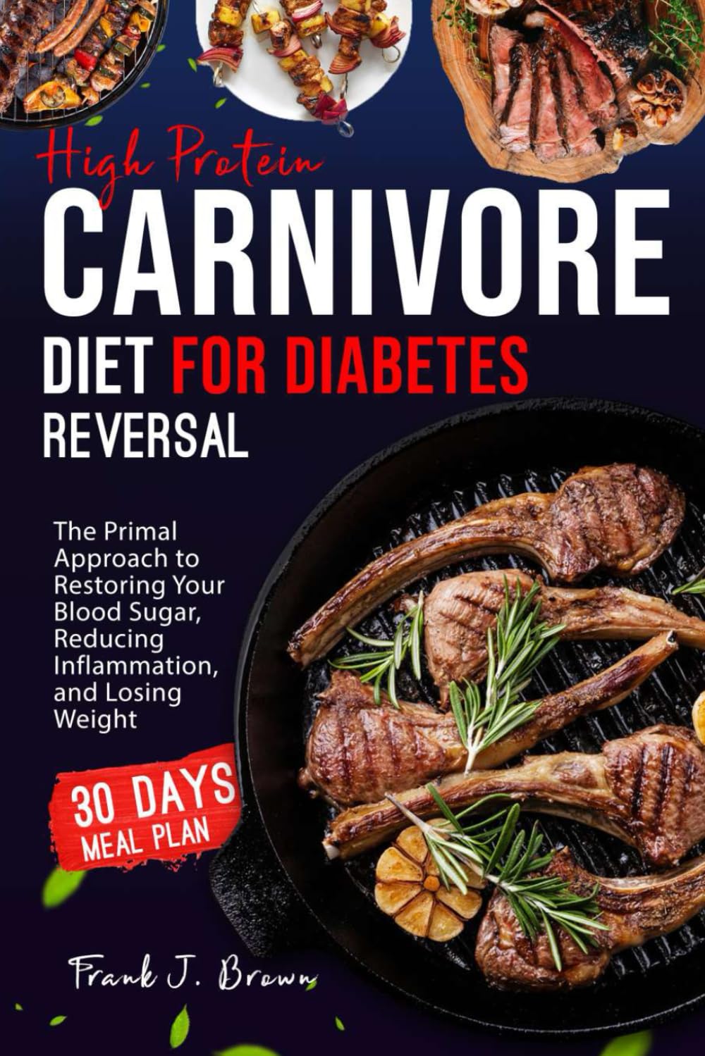 High Protein Carnivore Diet for Diabetes Reversal: The Primal Approach to Restoring Your Blood Sugar, Reducing Inflammation, and Losing Weight (The Ultimate Carnivore Healing Diet Cookbook Collection)