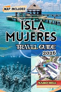 ISLA MUJERES TRAVEL GUIDE 2026: Isla Mujeres Travel Guide 2026: Insider Tips, Beaches, Food, Culture & 7-Day Itinerary for First-Time and Returning Visitors