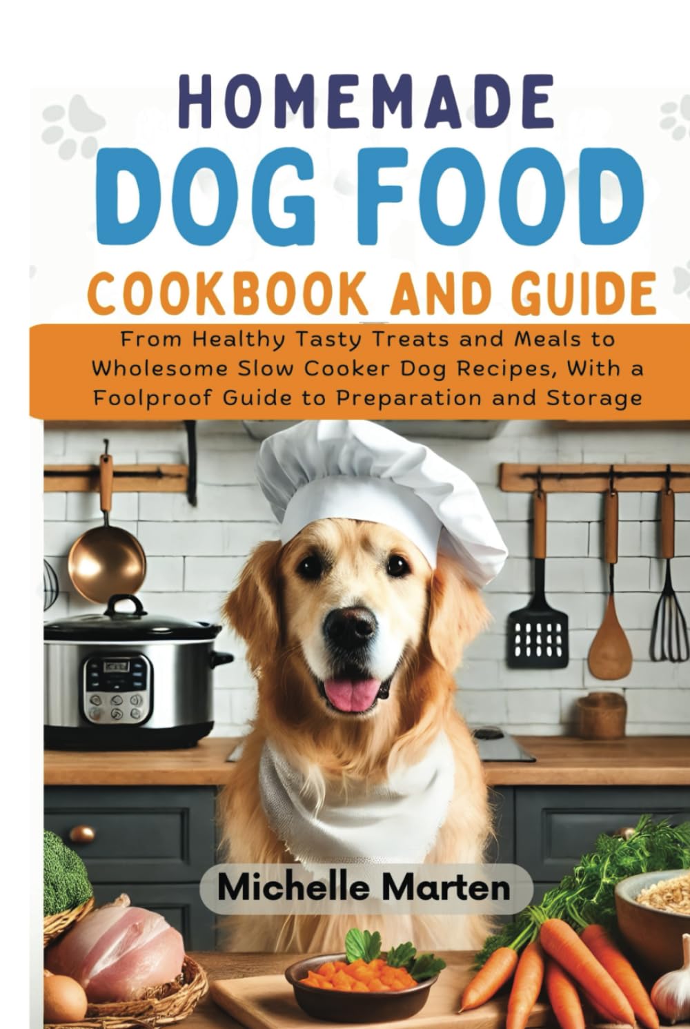 Homemade Dogfood Cookbook and Guide: From Healthy Tasty Treats and Meals to Wholesome Slow Cooker Dog Food Recipes, with a Foolproof Guide to Preparation and Storage