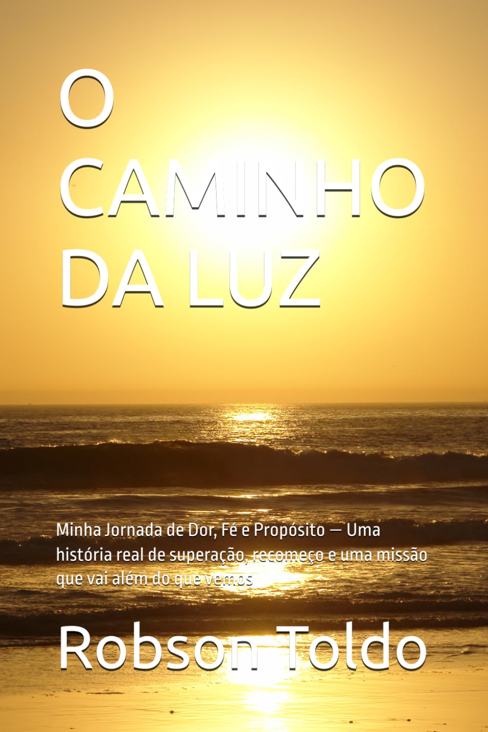 O CAMINHO DA LUZ: Minha Jornada de Dor, Fé e Propósito — Uma história real de superação, recomeço e uma missão que vai além do que vemos