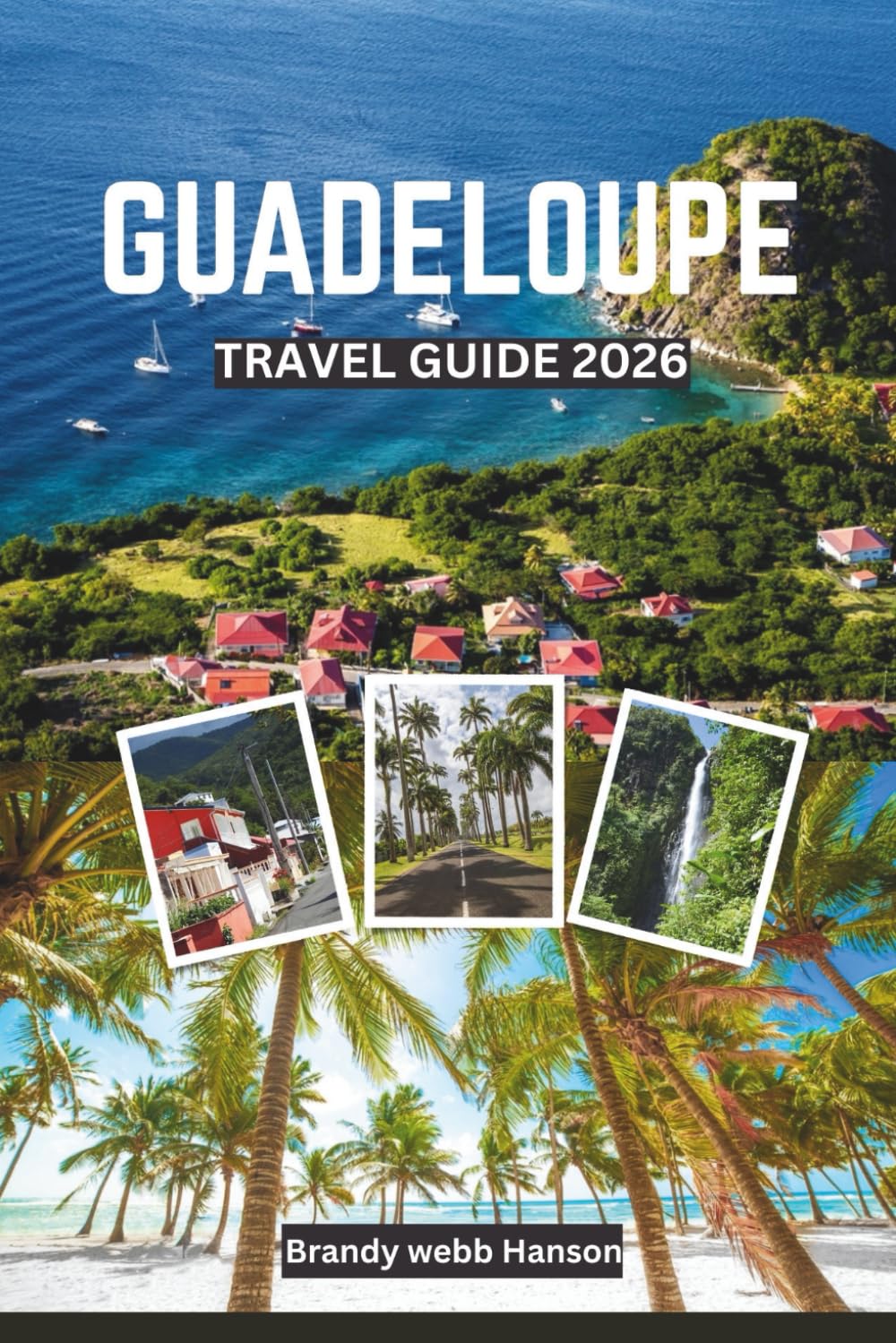 GUADELOUPE TRAVEL GUIDE 2026: Explore Volcanic Landscapes and Hidden Shores of the Caribbean, Creole Culture and Cuisine, Outdoor Escapes, Wellness Retreats, and Festivals