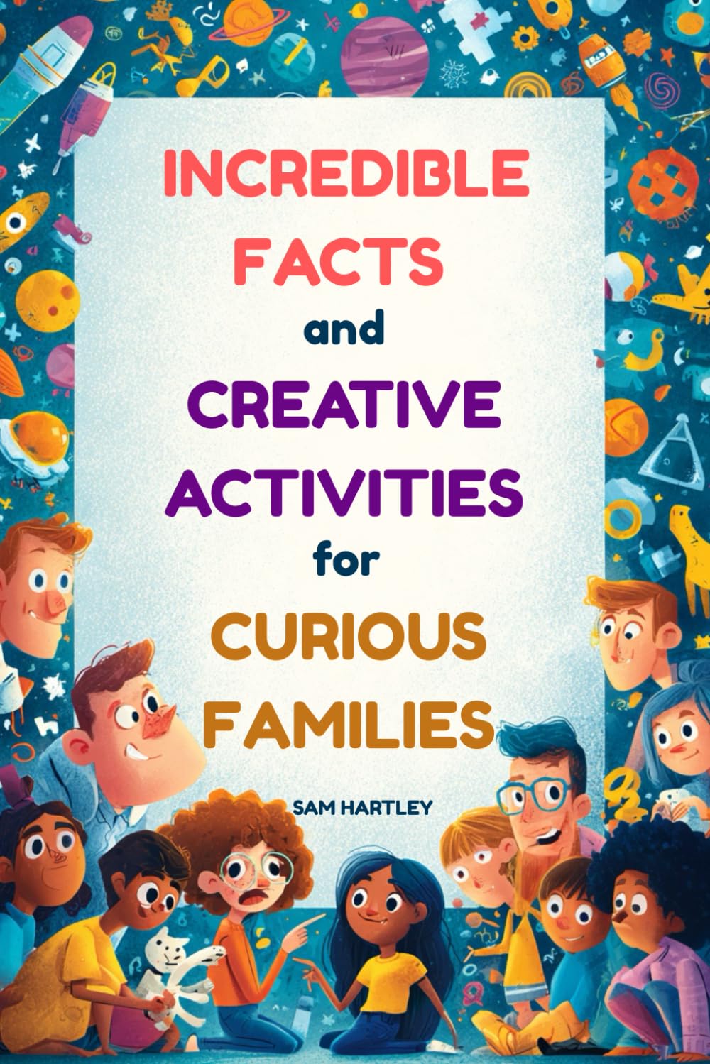 INCREDIBLE FACTS AND CREATIVE ACTIVITIES FOR CURIOUS FAMILIES: Mind-Blowing Facts, Family Bonding Activities, & Conversation Starters for Road Trips, Bedtime Reading, Dinner Tables, + A Perfect Gift