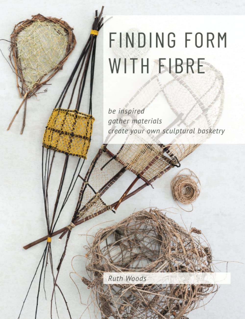 Finding Form with Fibre by Ruth Woods: Inspire Sculptural Basketry with Plant Fibres, Recycled Materials & Techniques