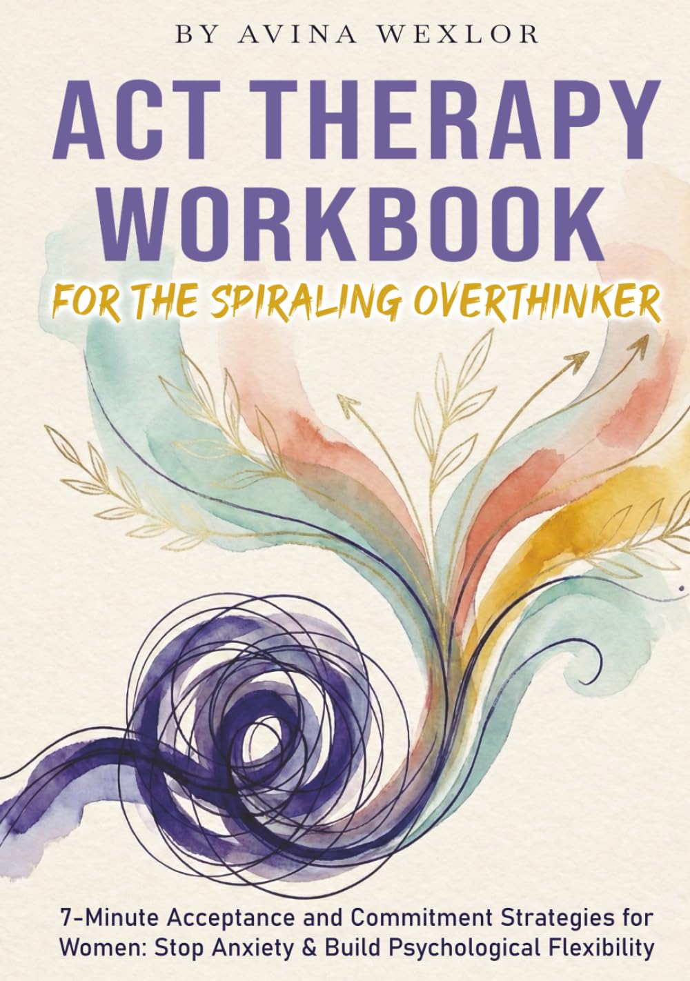 ACT Therapy Workbook for the Spiraling Overthinker: 7-Minute Acceptance and Commitment Strategies for Women: Stop Anxiety & Build Psychological Flexibility