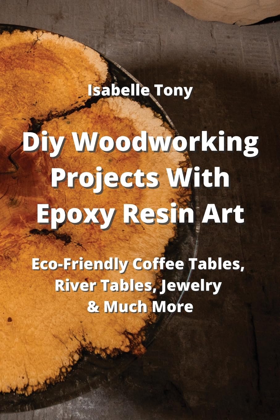 Diy Woodworking Projects With Epoxy Resin Art: Eco-Friendly Coffee Tables, River Tables Jewelry & Much More