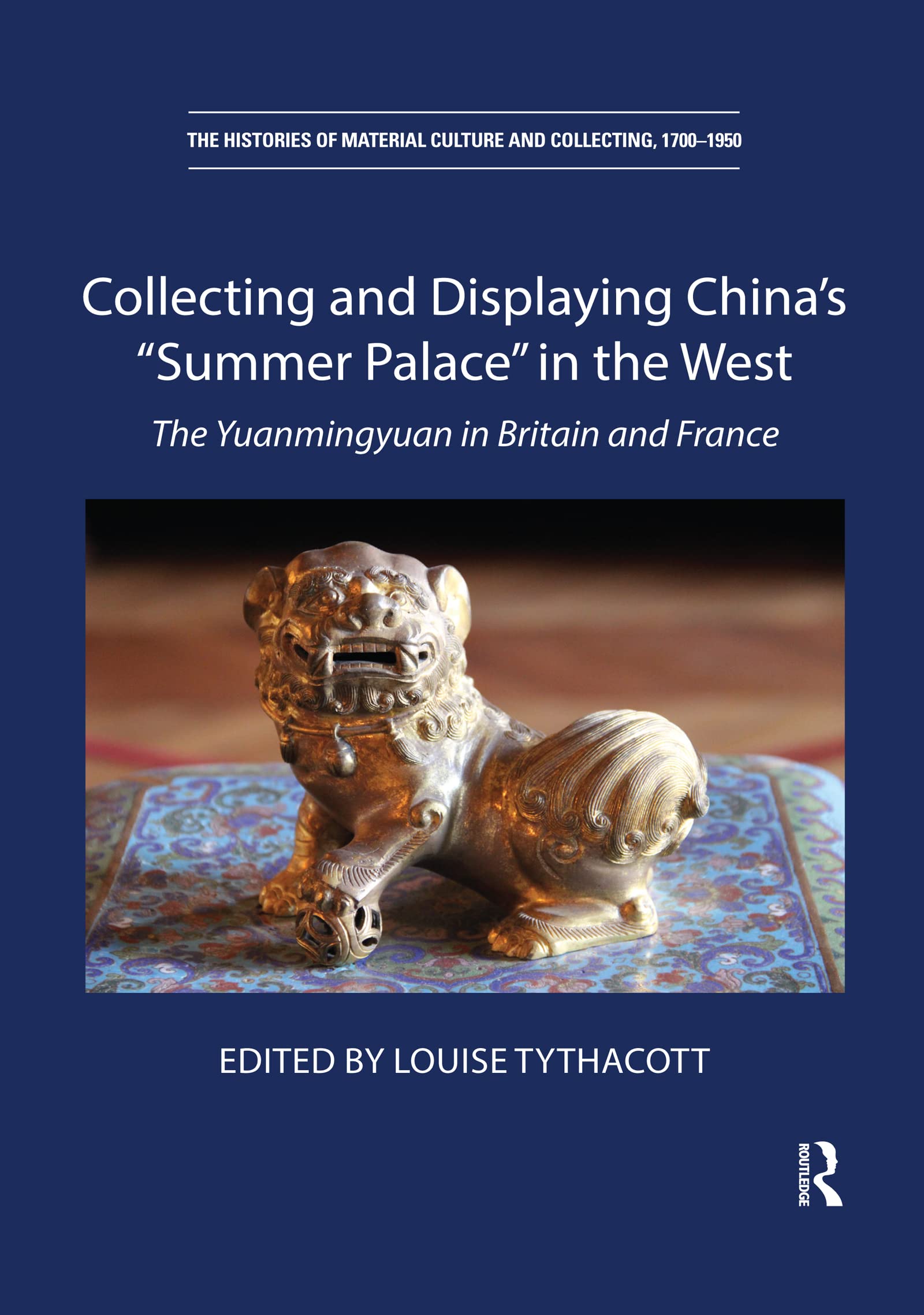 Collecting and Displaying China's “Summer Palace” in the West: The Yuanmingyuan in Britain and France (The Histories of Material Culture and Collecting, 1700-1950)