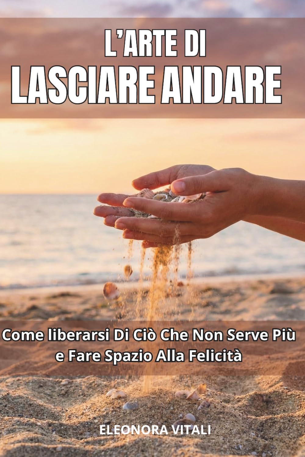 L'Arte di Lasciare Andare: Come liberarsi di ciò che non serve più e fare spazio alla felicità