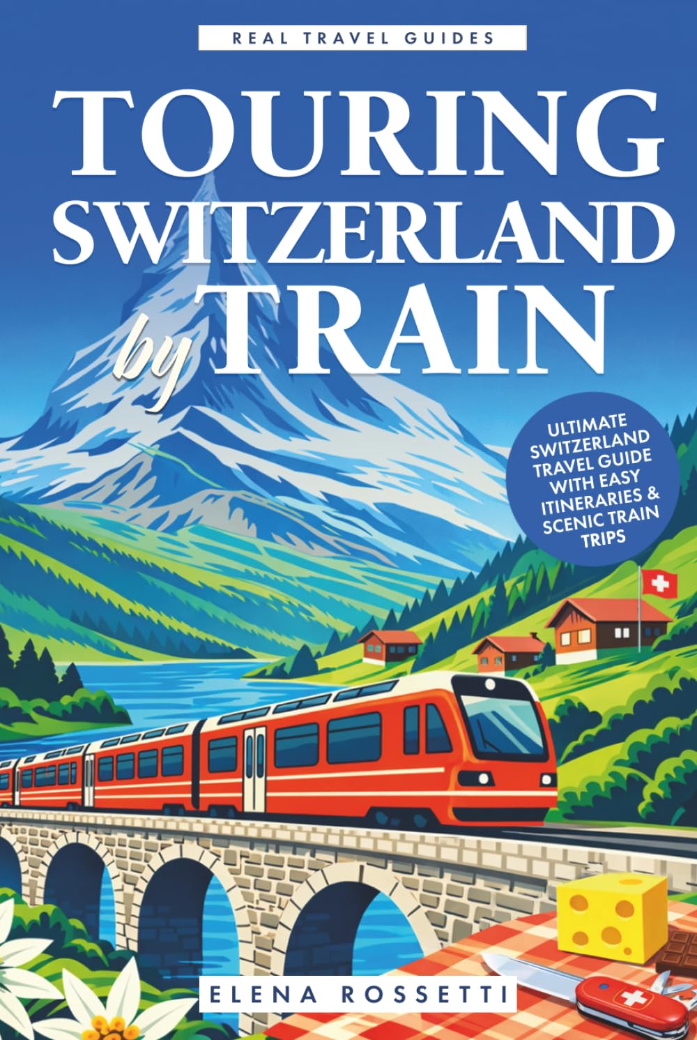 Touring Switzerland by Train: Ultimate Switzerland Travel Guide with Easy Itineraries & Scenic Train Trips (Real Travel Guides)