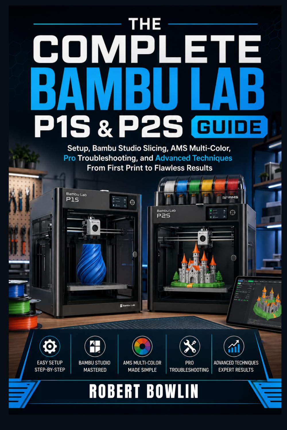 The Complete Bambu Lab P1S & P2S Guide: Setup, Bambu Studio Slicing, AMS Multi-Color, Pro Troubleshooting, and Advanced Techniques, From First Print to Flawless Results