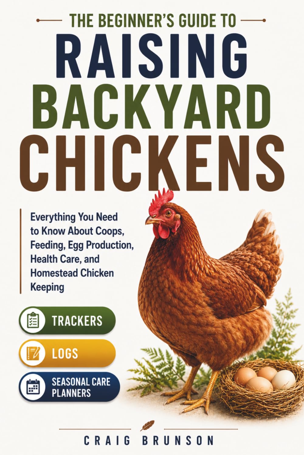 The Beginner's Guide to Raising Backyard Chickens: Everything You Need to Know About Coops, Feeding, Egg Production, Health Care, and Homestead ... Trackers, Logs, and Seasonal Care Planners