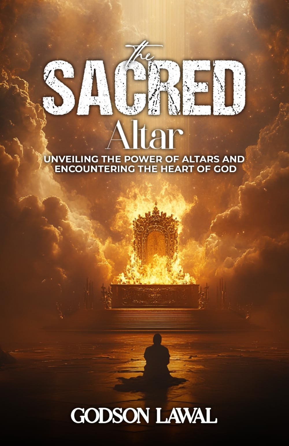 The Sacred Altar: Unveiling The Power of Altars And Encountering The Heart of God