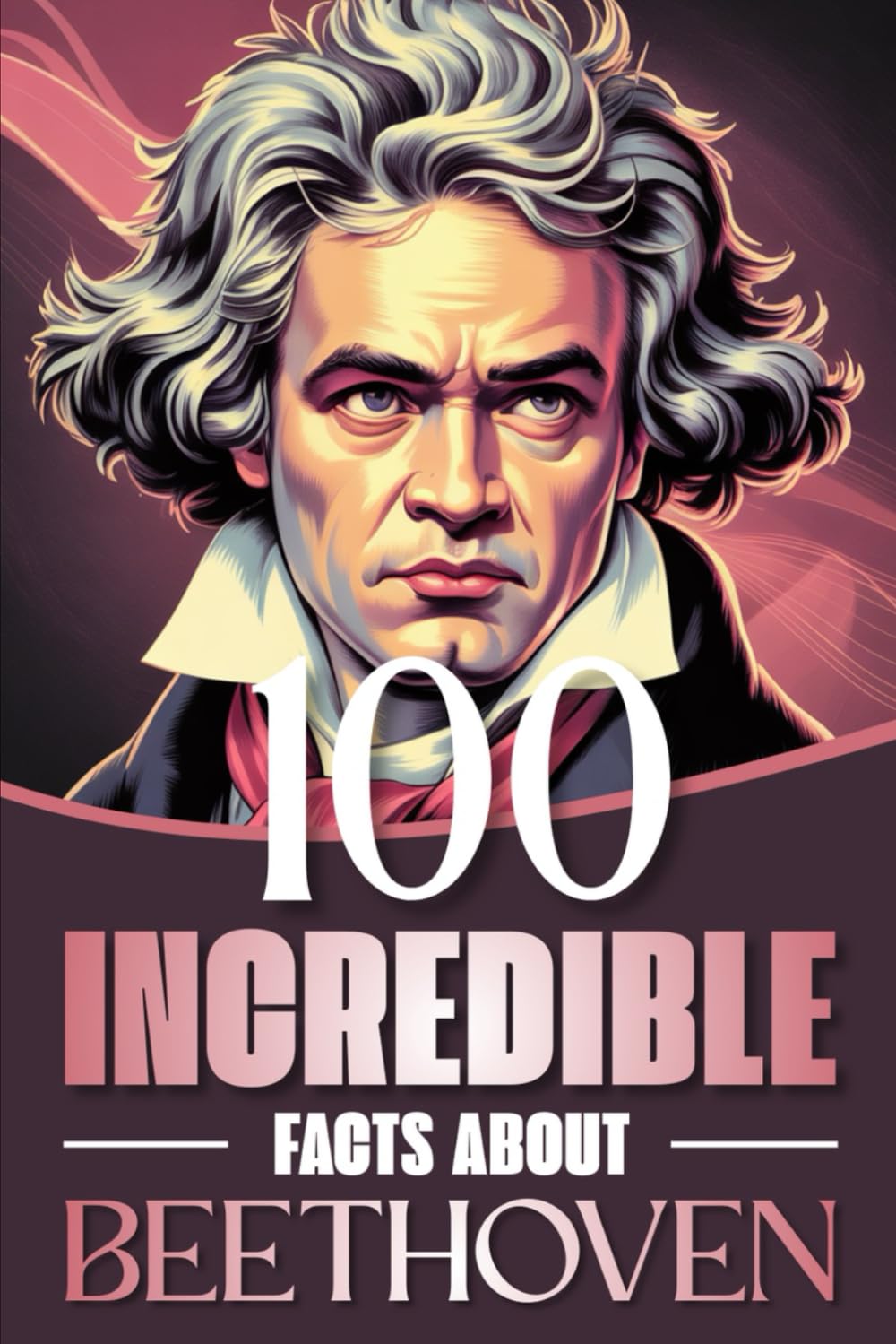 100 Incredible Facts About Beethoven: Curiosities, Secrets, and Behind-the-Scenes Insights Into the Life and Works of the Genius Who Revolutionized ... Facts: Masterminds of Classical Music)